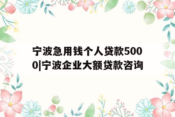 宁波急用钱个人贷款5000|宁波企业大额贷款咨询