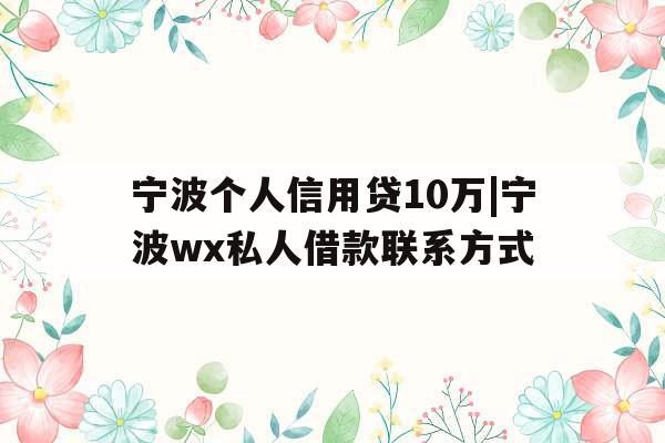宁波个人信用贷10万|宁波wx私人借款联系方式