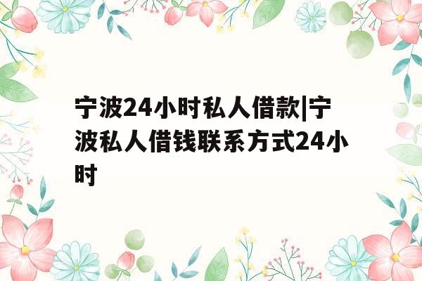 宁波24小时私人借款|宁波私人借钱联系方式24小时