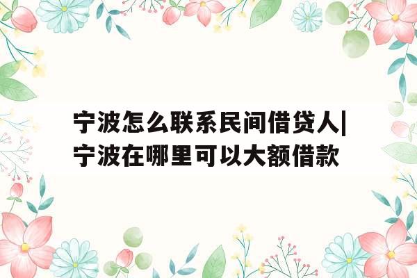 宁波怎么联系民间借贷人|宁波在哪里可以大额借款