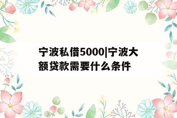 宁波私借5000|宁波大额贷款需要什么条件