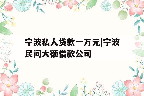 宁波私人贷款一万元|宁波民间大额借款公司