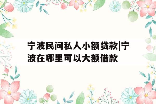 宁波民间私人小额贷款|宁波在哪里可以大额借款
