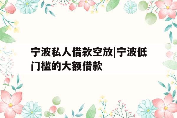 宁波私人借款空放|宁波低门槛的大额借款