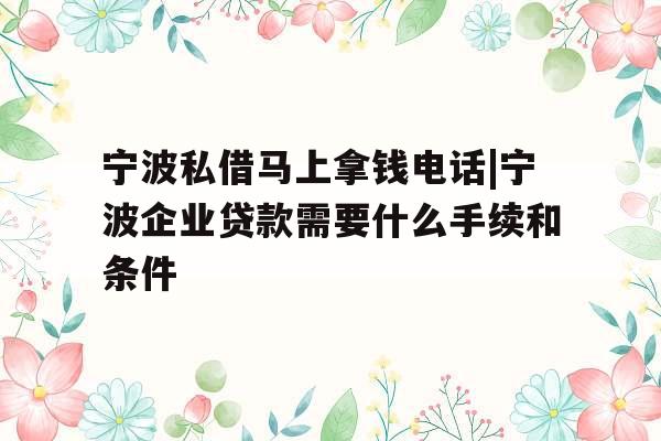 宁波私借马上拿钱电话|宁波企业贷款需要什么手续和条件