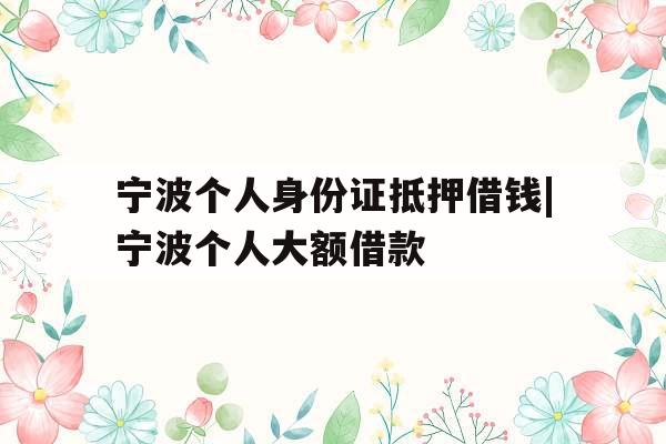 宁波个人身份证抵押借钱|宁波个人大额借款