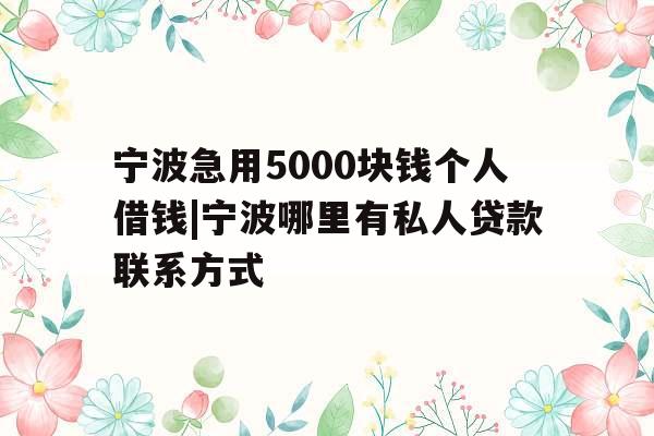 宁波急用5000块钱个人借钱|宁波哪里有私人贷款联系方式