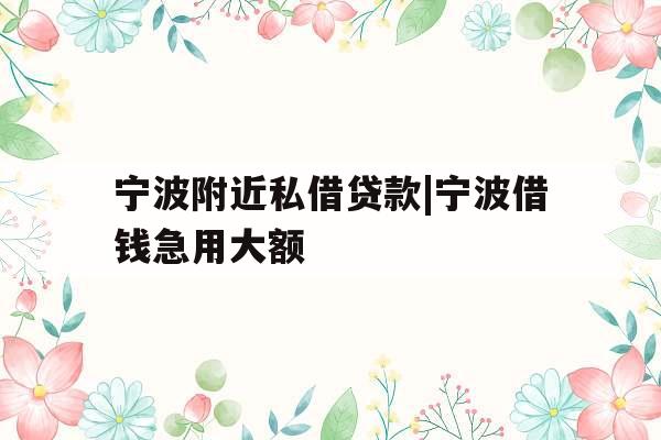 宁波附近私借贷款|宁波借钱急用大额
