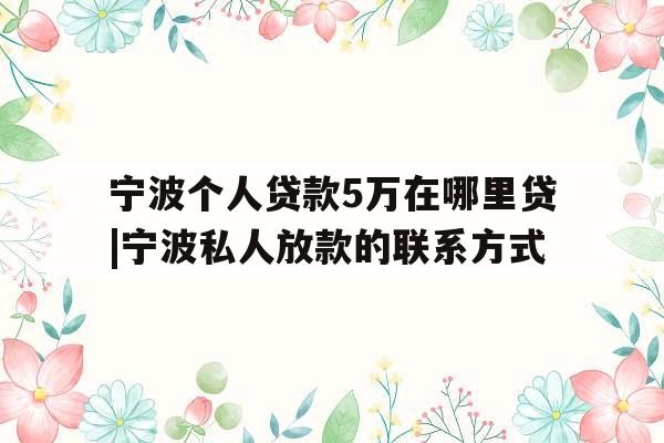 宁波个人贷款5万在哪里贷|宁波私人放款的联系方式