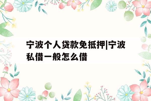 宁波个人贷款免抵押|宁波私借一般怎么借