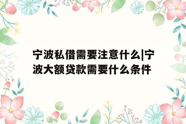 宁波私借需要注意什么|宁波大额贷款需要什么条件