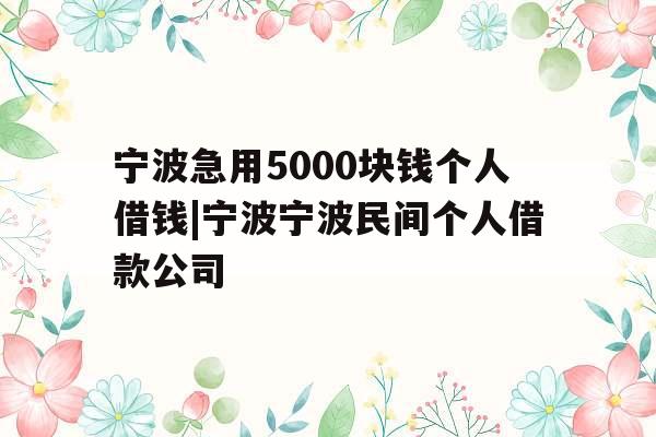 宁波急用5000块钱个人借钱|宁波宁波民间个人借款公司