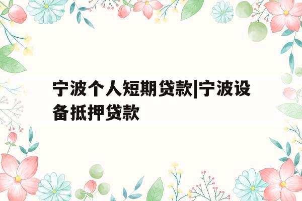 宁波个人短期贷款|宁波设备抵押贷款