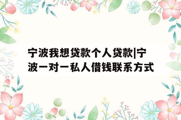 宁波我想贷款个人贷款|宁波一对一私人借钱联系方式