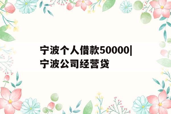 宁波个人借款50000|宁波公司经营贷