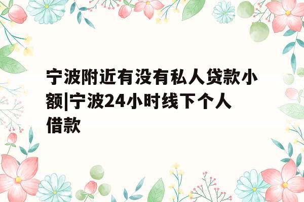 宁波附近有没有私人贷款小额|宁波24小时线下个人借款