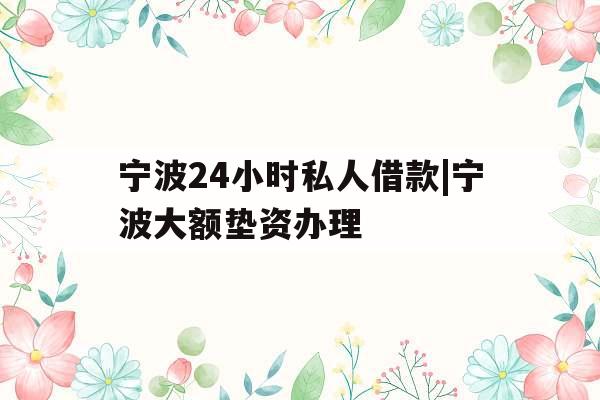 宁波24小时私人借款|宁波大额垫资办理