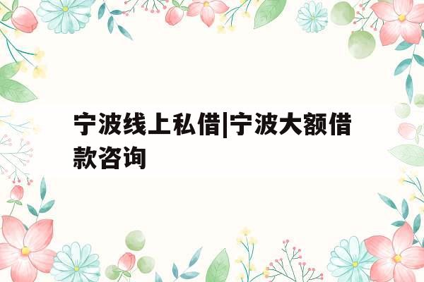 宁波线上私借|宁波大额借款咨询