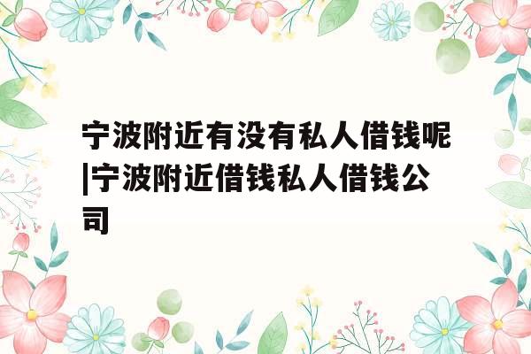 宁波附近有没有私人借钱呢|宁波附近借钱私人借钱公司