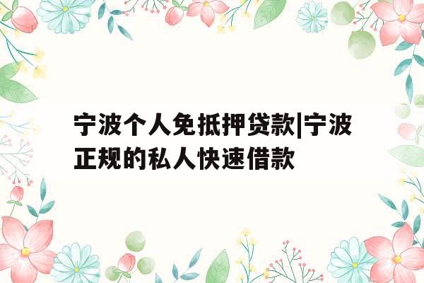 宁波个人免抵押贷款|宁波正规的私人快速借款