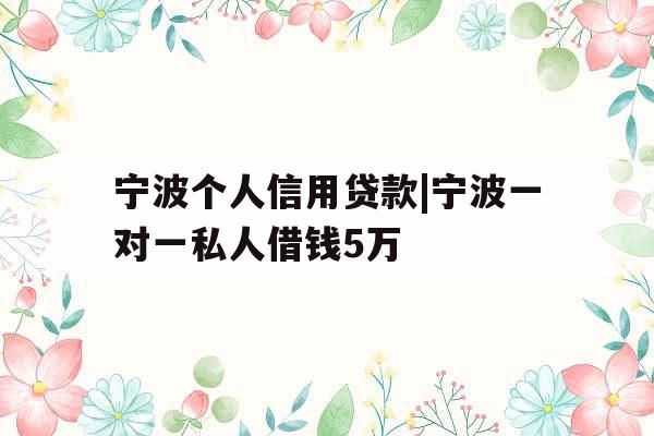 宁波个人信用贷款|宁波一对一私人借钱5万