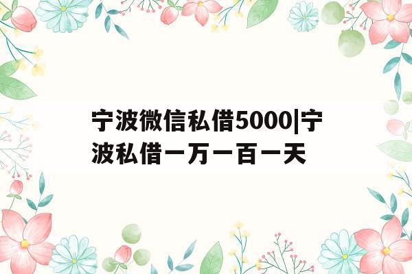 宁波微信私借5000|宁波私借一万一百一天