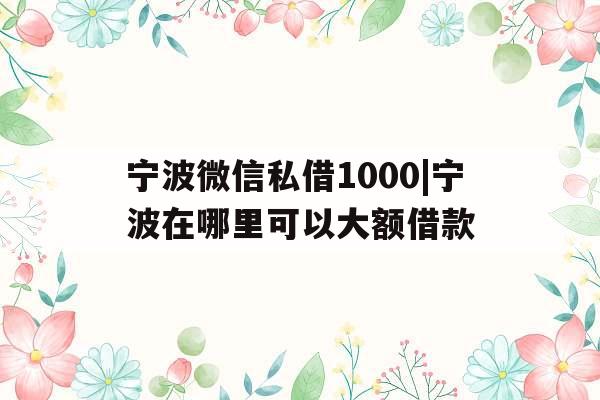 宁波微信私借1000|宁波在哪里可以大额借款