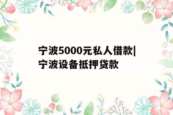 宁波5000元私人借款|宁波设备抵押贷款