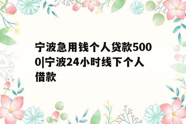 宁波急用钱个人贷款5000|宁波24小时线下个人借款