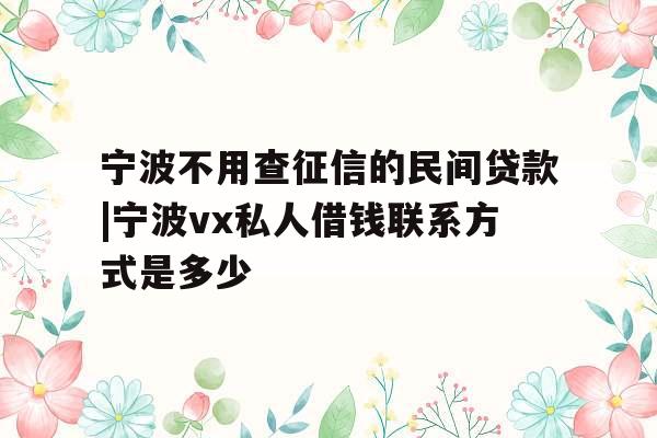 宁波不用查征信的民间贷款|宁波vx私人借钱联系方式是多少