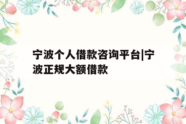 宁波个人借款咨询平台|宁波正规大额借款