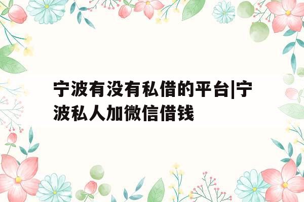 宁波有没有私借的平台|宁波私人加微信借钱