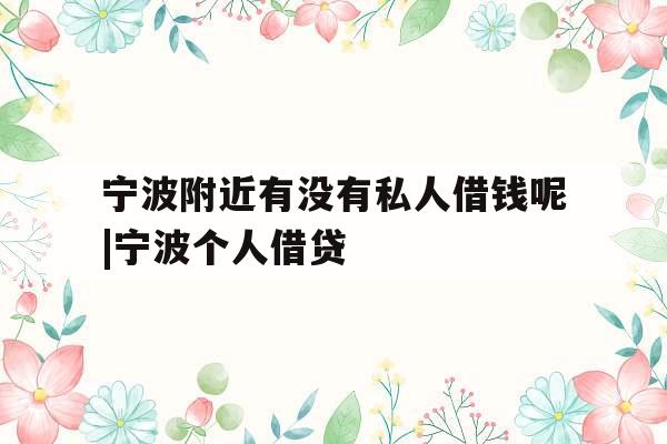 宁波附近有没有私人借钱呢|宁波个人借贷