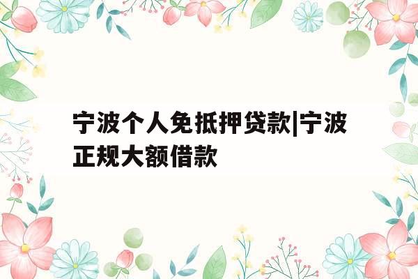 宁波个人免抵押贷款|宁波正规大额借款