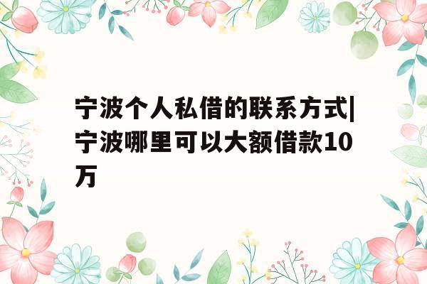 宁波个人私借的联系方式|宁波哪里可以大额借款10万
