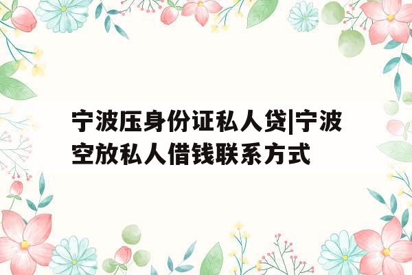 宁波压身份证私人贷|宁波空放私人借钱联系方式