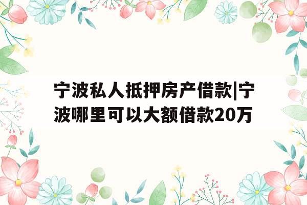 宁波私人抵押房产借款|宁波哪里可以大额借款20万