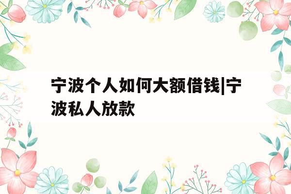 宁波个人如何大额借钱|宁波私人放款
