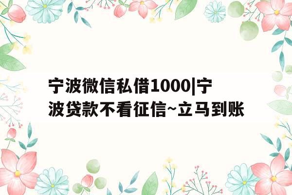 宁波微信私借1000|宁波贷款不看征信~立马到账