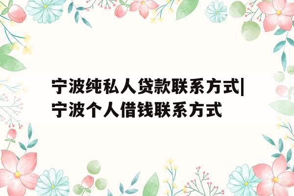 宁波纯私人贷款联系方式|宁波个人借钱联系方式