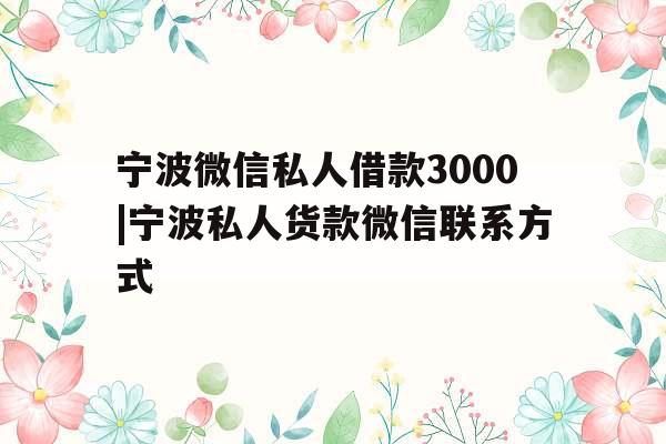 宁波微信私人借款3000|宁波私人货款微信联系方式