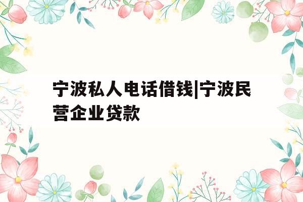 宁波私人电话借钱|宁波民营企业贷款