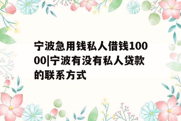 宁波急用钱私人借钱10000|宁波有没有私人贷款的联系方式