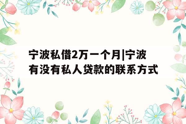 宁波私借2万一个月|宁波有没有私人贷款的联系方式