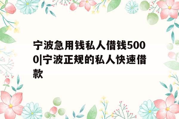 宁波急用钱私人借钱5000|宁波正规的私人快速借款