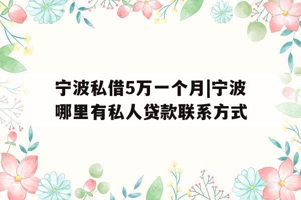宁波私借5万一个月|宁波哪里有私人贷款联系方式