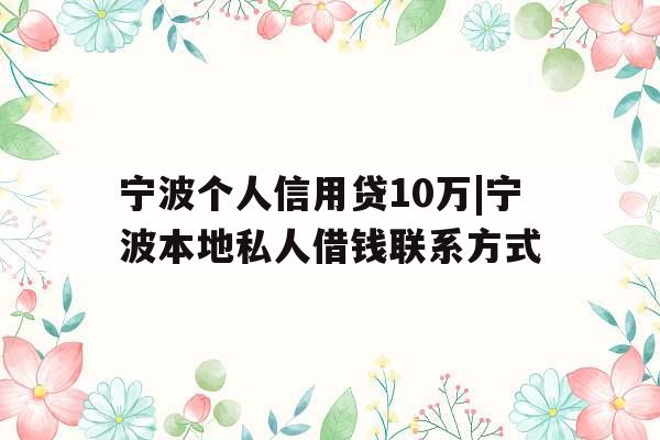 宁波个人信用贷10万|宁波本地私人借钱联系方式