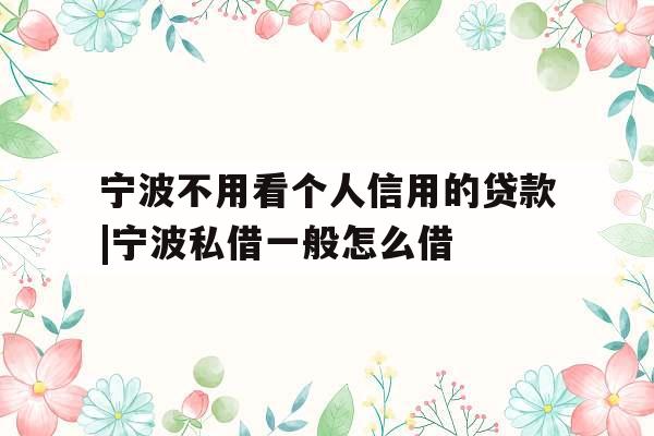 宁波不用看个人信用的贷款|宁波私借一般怎么借