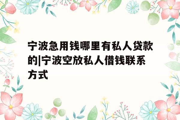 宁波急用钱哪里有私人贷款的|宁波空放私人借钱联系方式
