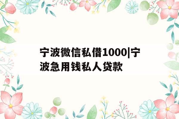 宁波微信私借1000|宁波急用钱私人贷款